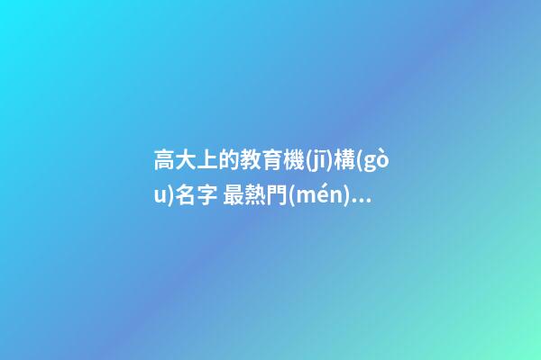 高大上的教育機(jī)構(gòu)名字 最熱門(mén)教育公司名,起名之家